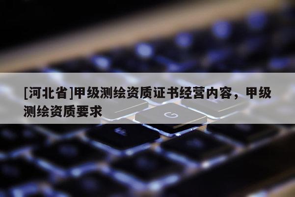 [河北省]甲级测绘资质证书经营内容，甲级测绘资质要求