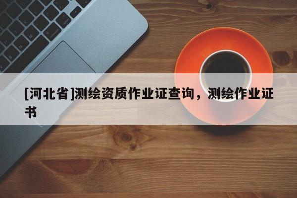 [河北省]测绘资质作业证查询，测绘作业证书