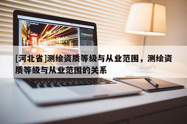 [河北省]测绘资质等级与从业范围，测绘资质等级与从业范围的关系