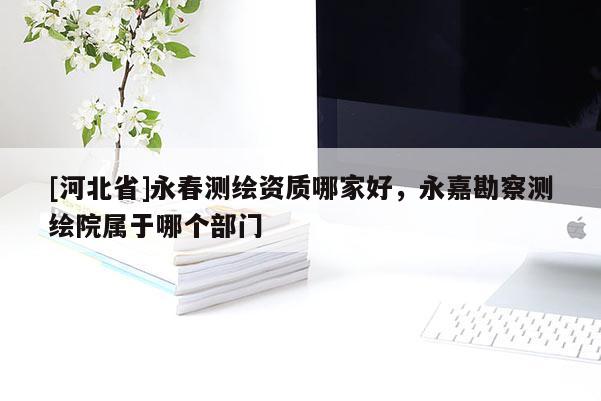 [河北省]永春测绘资质哪家好，永嘉勘察测绘院属于哪个部门