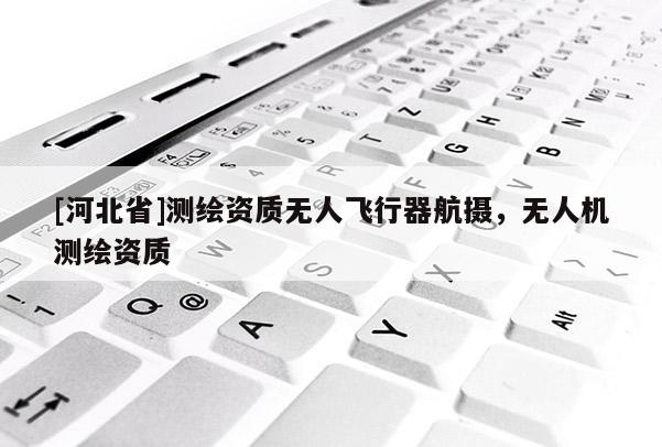 [河北省]测绘资质无人飞行器航摄，无人机测绘资质