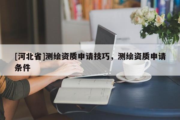 [河北省]测绘资质申请技巧，测绘资质申请条件