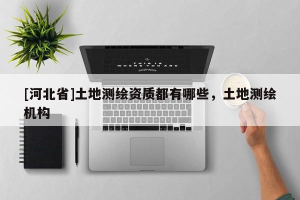 [河北省]土地测绘资质都有哪些，土地测绘机构