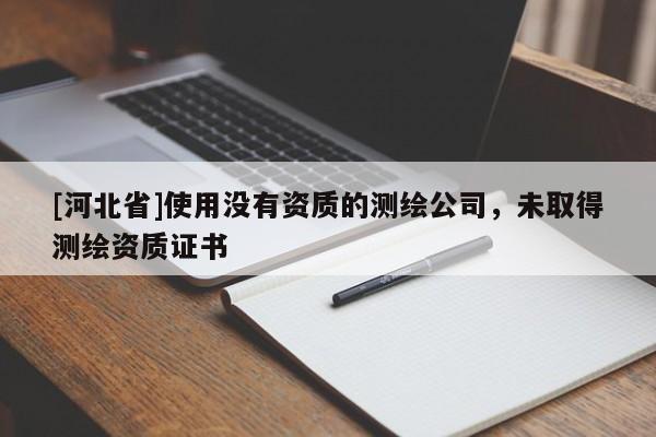 [河北省]使用没有资质的测绘公司，未取得测绘资质证书