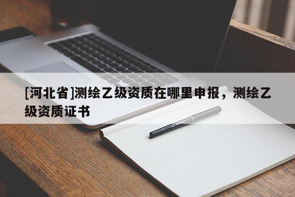 [河北省]测绘乙级资质在哪里申报，测绘乙级资质证书
