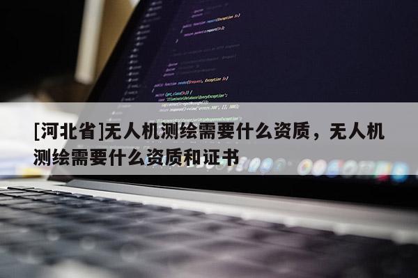 [河北省]无人机测绘需要什么资质，无人机测绘需要什么资质和证书