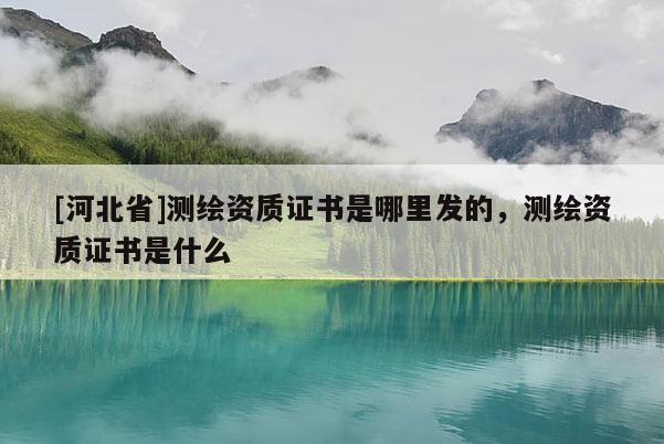 [河北省]测绘资质证书是哪里发的，测绘资质证书是什么