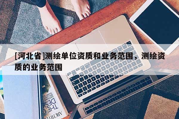 [河北省]测绘单位资质和业务范围，测绘资质的业务范围