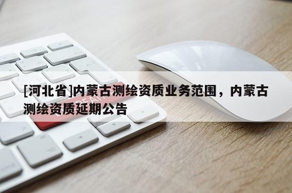 [河北省]内蒙古测绘资质业务范围，内蒙古测绘资质延期公告