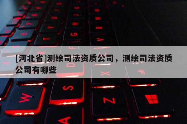 [河北省]测绘司法资质公司，测绘司法资质公司有哪些