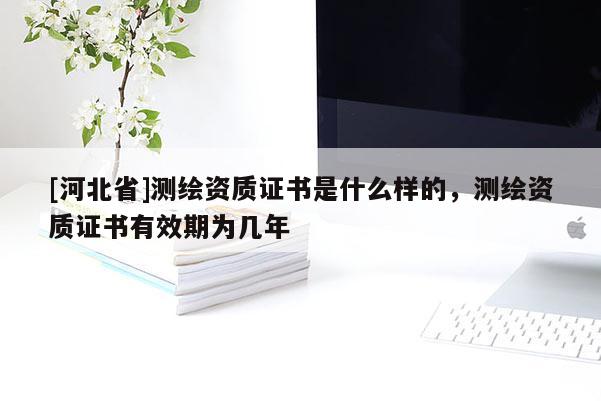 [河北省]测绘资质证书是什么样的，测绘资质证书有效期为几年