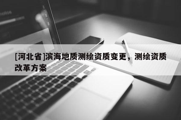 [河北省]滨海地质测绘资质变更，测绘资质改革方案