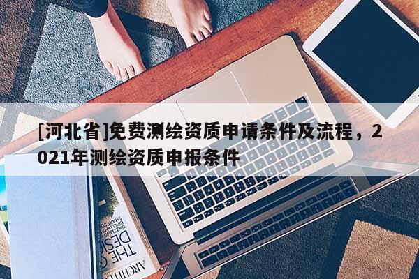 [河北省]免费测绘资质申请条件及流程，2021年测绘资质申报条件