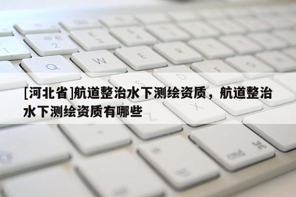 [河北省]航道整治水下测绘资质，航道整治水下测绘资质有哪些