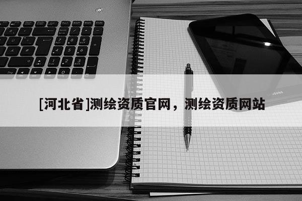 [河北省]测绘资质官网，测绘资质网站