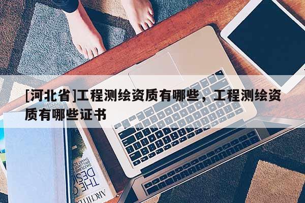 [河北省]工程测绘资质有哪些，工程测绘资质有哪些证书