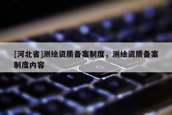 [河北省]测绘资质备案制度，测绘资质备案制度内容