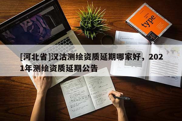 [河北省]汉沽测绘资质延期哪家好，2021年测绘资质延期公告
