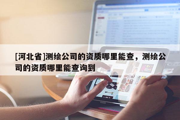 [河北省]测绘公司的资质哪里能查，测绘公司的资质哪里能查询到