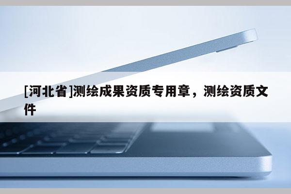 [河北省]测绘成果资质专用章，测绘资质文件