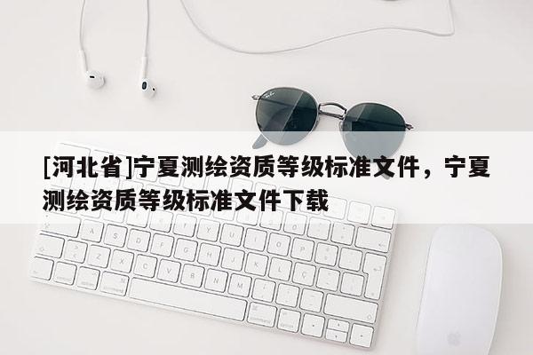 [河北省]宁夏测绘资质等级标准文件，宁夏测绘资质等级标准文件下载