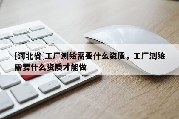 [河北省]工厂测绘需要什么资质，工厂测绘需要什么资质才能做