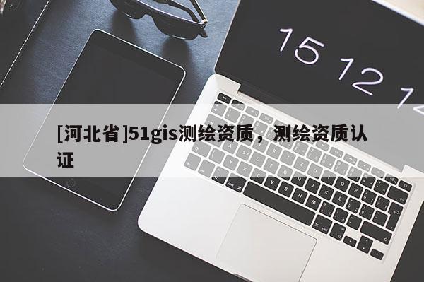 [河北省]51gis测绘资质，测绘资质认证