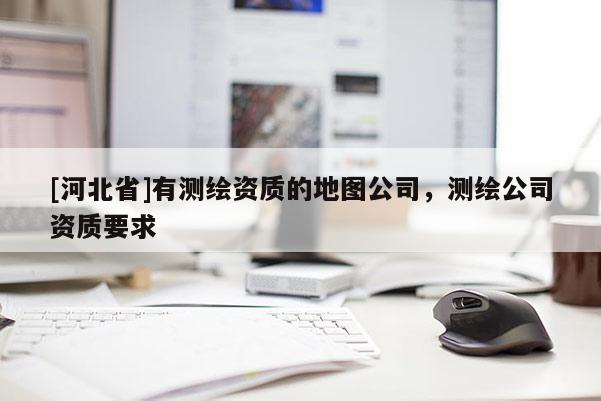 [河北省]有测绘资质的地图公司，测绘公司资质要求