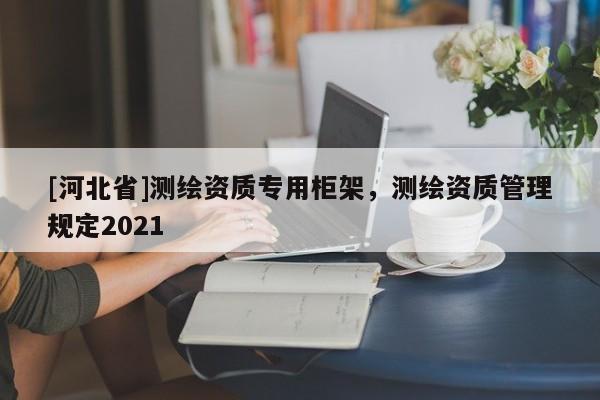 [河北省]测绘资质专用柜架，测绘资质管理规定2021