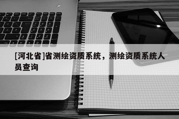 [河北省]省测绘资质系统，测绘资质系统人员查询