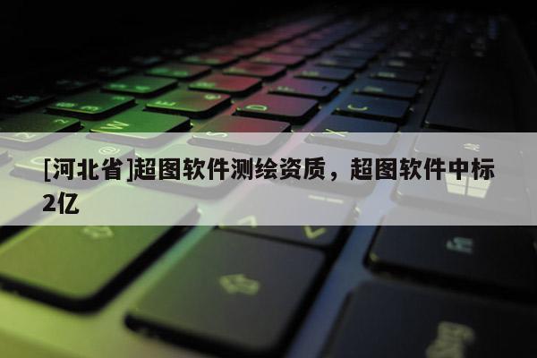 [河北省]超图软件测绘资质，超图软件中标2亿