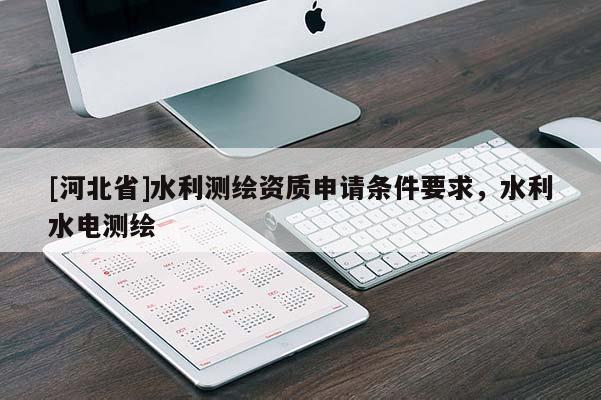[河北省]水利测绘资质申请条件要求，水利水电测绘