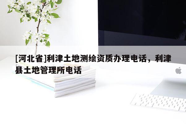 [河北省]利津土地测绘资质办理电话，利津县土地管理所电话