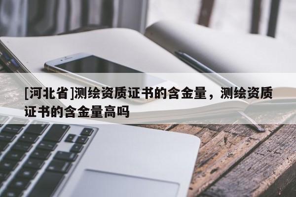 [河北省]测绘资质证书的含金量，测绘资质证书的含金量高吗
