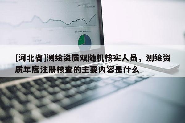 [河北省]测绘资质双随机核实人员，测绘资质年度注册核查的主要内容是什么