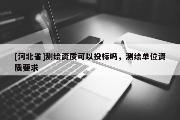 [河北省]测绘资质可以投标吗，测绘单位资质要求