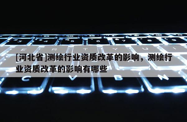 [河北省]测绘行业资质改革的影响，测绘行业资质改革的影响有哪些