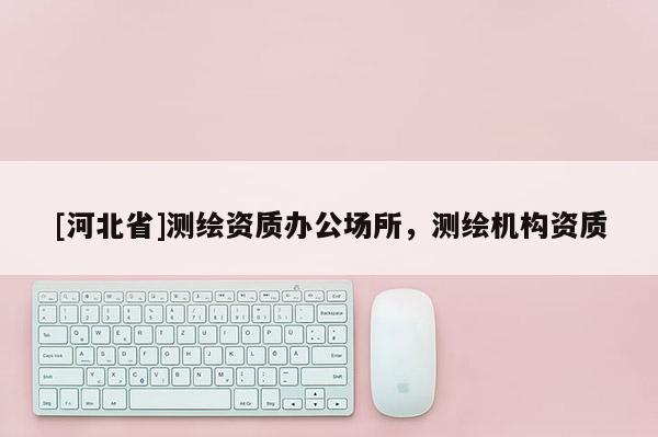 [河北省]测绘资质办公场所，测绘机构资质