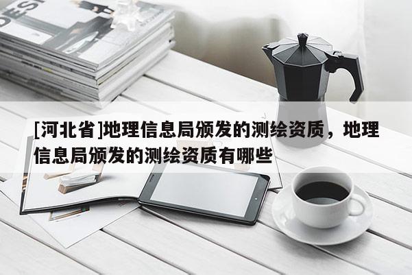 [河北省]地理信息局颁发的测绘资质，地理信息局颁发的测绘资质有哪些