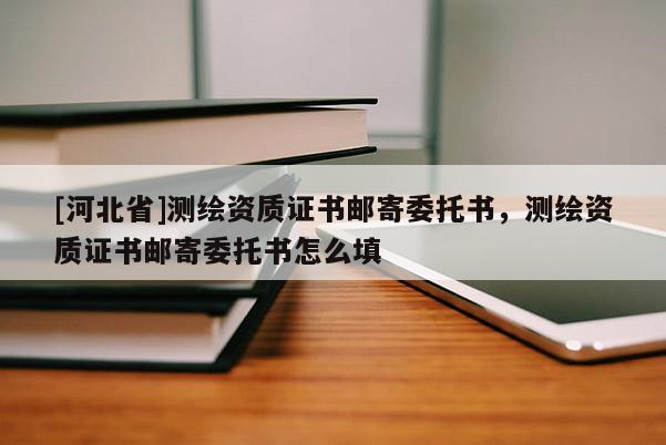 [河北省]测绘资质证书邮寄委托书，测绘资质证书邮寄委托书怎么填