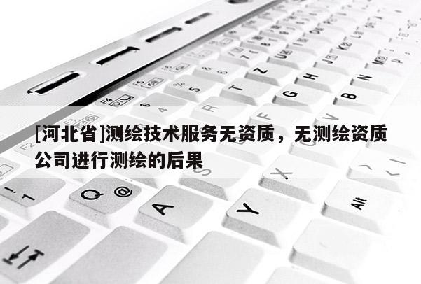 [河北省]测绘技术服务无资质，无测绘资质公司进行测绘的后果