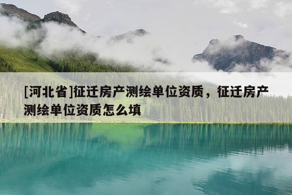 [河北省]征迁房产测绘单位资质，征迁房产测绘单位资质怎么填