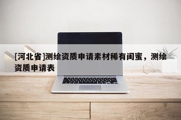 [河北省]测绘资质申请素材稀有闺蜜，测绘资质申请表