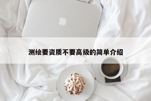 测绘要资质不要高级的简单介绍