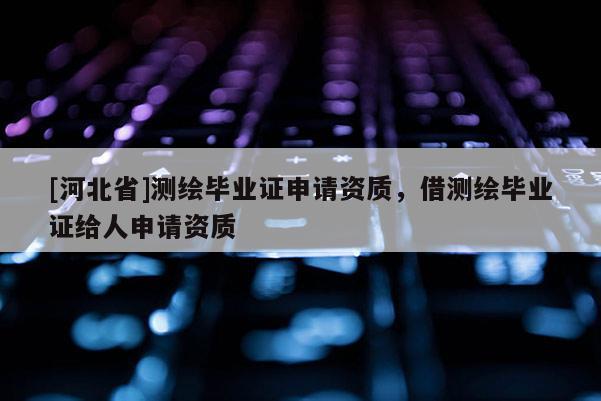 [河北省]测绘毕业证申请资质，借测绘毕业证给人申请资质