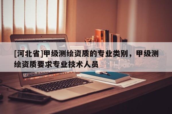 [河北省]甲级测绘资质的专业类别，甲级测绘资质要求专业技术人员