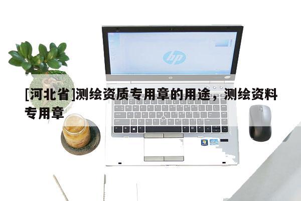 [河北省]测绘资质专用章的用途，测绘资料专用章