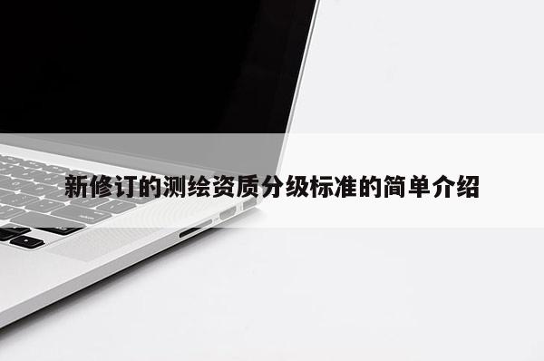 新修订的测绘资质分级标准的简单介绍