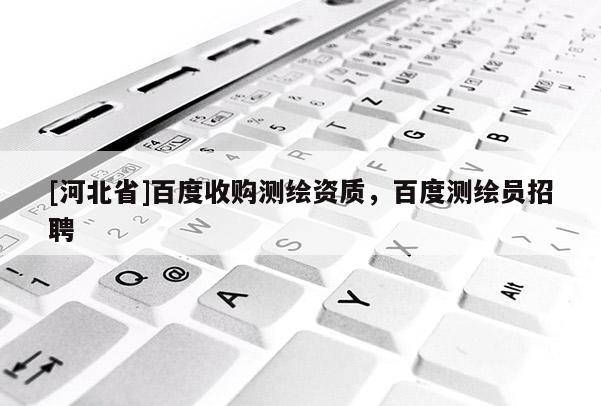 [河北省]百度收购测绘资质，百度测绘员招聘