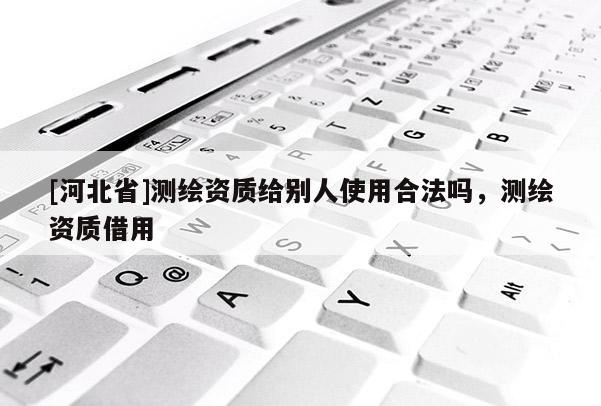 [河北省]测绘资质给别人使用合法吗，测绘资质借用